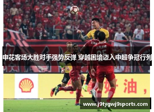 申花客场大胜对手强势反弹 穿越困境迈入中超争冠行列