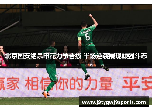 北京国安绝杀申花力争晋级 半场逆袭展现顽强斗志